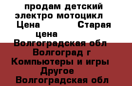 продам детский электро-мотоцикл  › Цена ­ 2 500 › Старая цена ­ 2 500 - Волгоградская обл., Волгоград г. Компьютеры и игры » Другое   . Волгоградская обл.